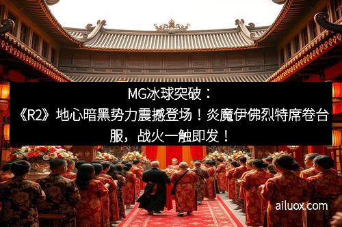 MG冰球突破：《R2》地心暗黑势力震撼登场！炎魔伊佛烈特席卷台服，战火一触即发！