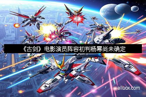 《古剑》电影演员阵容初判杨幂尚未确定