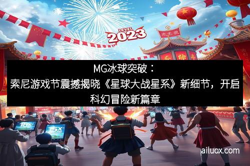 MG冰球突破：索尼游戏节震撼揭晓《星球大战星系》新细节，开启科幻冒险新篇章