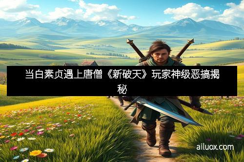 当白素贞遇上唐僧《新破天》玩家神级恶搞揭秘
