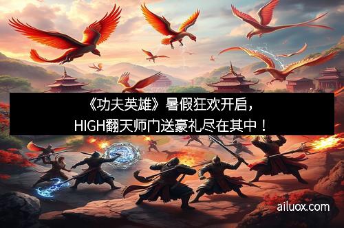 《功夫英雄》暑假狂欢开启，HIGH翻天师门送豪礼尽在其中！